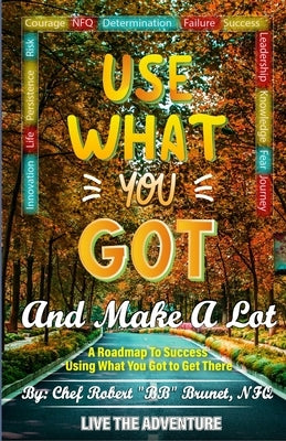Use What You Got and Make A Lot: A Roadmap to Using What You Got to Get There by Brunet, Robert