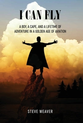 I Can Fly: A Boy, a Cape, and a Lifetime of Adventure in a Golden Age of Aviation by Weaver, Steve