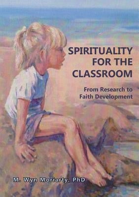 Spirituality for the Classroom: From Research to Faith Developmen by Moriarty, Wyn