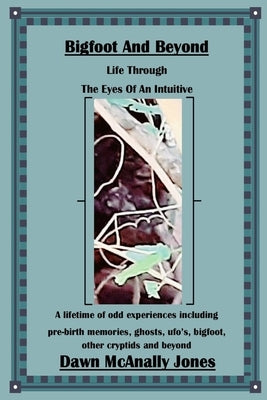 Bigfoot And Beyond: Life Through The Eyes Of An Intuitive: A lifetime of odd experiences including pre-birth memories, ghosts, ufo's, bigfoot, other c by Jones, Dawn McAnally