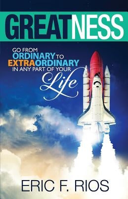 Greatness: Go from Ordinary to Extraordinary in Any Part of Your Life by Rios, Eric F.