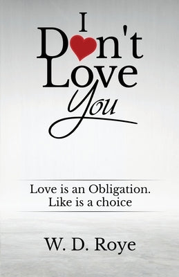 I Don't Love You: Love is an obligation. Like is a choice. by Roye, W. D.