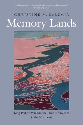 Memory Lands: King Philip's War and the Place of Violence in the Northeast by Delucia, Christine M.