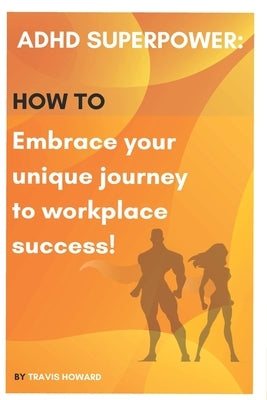 ADHD Superpower: How to Embrace Your Unique Journey to Workplace Success by Howard, Travis