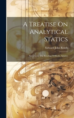 A Treatise On Analytical Statics: Attractions. The Bending Of Rods. Astatics by Routh, Edward John