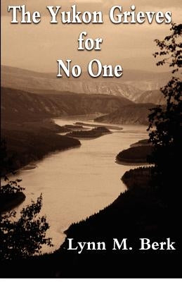 The Yukon Grieves for No One by Berk, Lynn M.