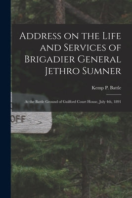 Address on the Life and Services of Brigadier General Jethro Sumner: at the Battle Ground of Guilford Court House, July 4th, 1891 by Battle, Kemp P. (Kemp Plummer) 1831-