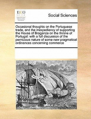 Occasional Thoughts on the Portuguese Trade, and the Inexpediency of Supporting the House of Braganza on the Throne of Portugal: With a Full Discussio by Multiple Contributors