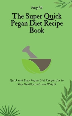 The Super Quick Pegan Diet Recipe Book: Quick and Easy Pegan Diet Recipes for to Stay Healthy and Lose Weight by Fit, Emy