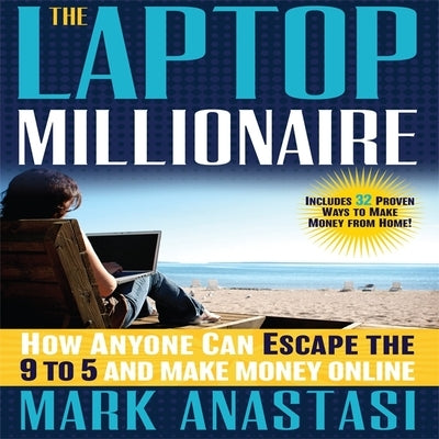 The Laptop Millionaire: How Anyone Can Escape the 9 to 5 and Make Money Online by Anastasi, Mark