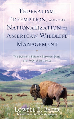 Federalism, Preemption, and the Nationalization of American Wildlife Management: The Dynamic Balance Between State and Federal Authority by Baier, Lowell