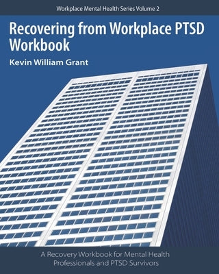 Recovering from Workplace PTSD Workbook: A Recovery Workbook for Mental Health Professionals and PTSD Survivors by Grant, Kevin William