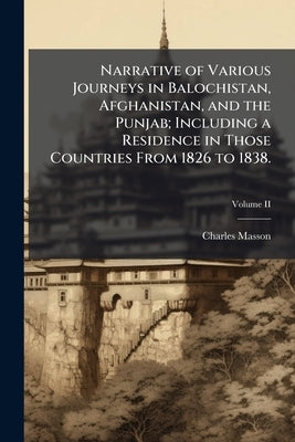 Narrative of Various Journeys in Balochistan, Afghanistan, and the Punjab; Including a Residence in Those Countries From 1826 to 1838. by Masson, Charles