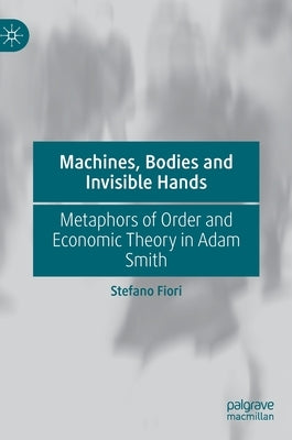 Machines, Bodies and Invisible Hands: Metaphors of Order and Economic Theory in Adam Smith by Fiori, Stefano