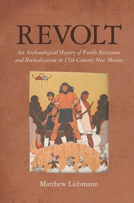 Revolt: An Archaeological History of Pueblo Resistance and Revitalization in 17th Century New Mexico by Liebmann, Matthew
