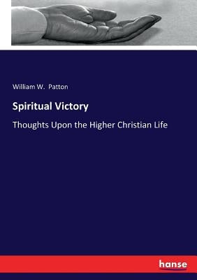 Spiritual Victory: Thoughts Upon the Higher Christian Life by Patton, William W.