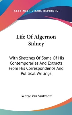 Life Of Algernon Sidney: With Sketches Of Some Of His Contemporaries And Extracts From His Correspondence And Political Writings by Van Santvoord, George