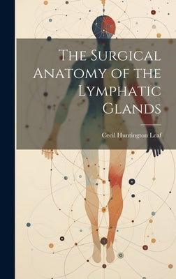The Surgical Anatomy of the Lymphatic Glands by Leaf, Cecil Huntington