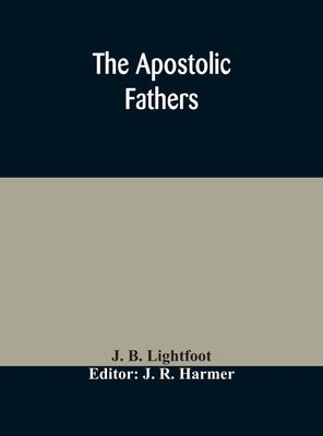 The Apostolic fathers: comprising the Epistles (genuine and spurious) of Clement of Rome, the Epistles of S. Ignatius, the Epistles of S. Pol by B. Lightfoot, J.