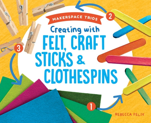 Creating with Felt, Craft Sticks & Clothespins by Felix, Rebecca