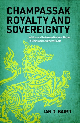 Champassak Royalty and Sovereignty: Within and Between Nation-States in Mainland Southeast Asia by Baird, Ian G.