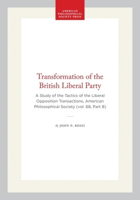 Transformation of the British Liberal Party: A Study of the Tactics of the Liberal Opposition Transactions, American Philosophical Society (Vol. 68, P by Rossi, John P.