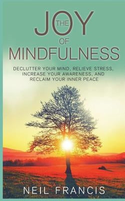 The Joy of Mindfulness: Declutter Your Mind, Relieve Stress, Increase Your Awareness, and Reclaim Your Inner Peace by Francis, Neil