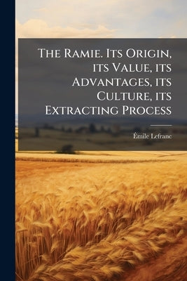 The Ramie. Its Origin, its Value, its Advantages, its Culture, its Extracting Process by Lefranc, Émile