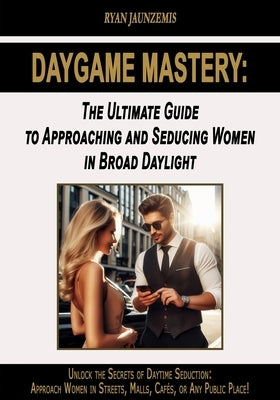 Daygame Mastery: The Ultimate Guide to Approaching and Seducing Women in Broad Daylight by Jaunzemis, Ryan