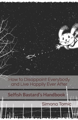 How to Disappoint Everybody and Live Happily Ever After: Selfish Bastard's Handbook by Tomic, Simona