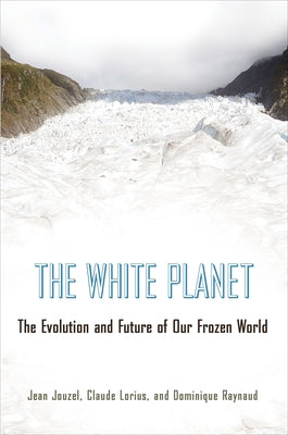 The White Planet: The Evolution and Future of Our Frozen World by Jouzel, Jean