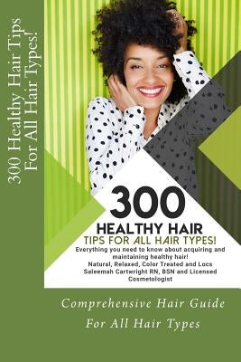 300 Healthy Hair Tips for All Hair Types!: Everything you need to know about acquiring and maintaining healthy hair! Quick and Practical Tips for Natu by Cartwright Bsn, Saleemah Renee