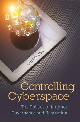 Controlling Cyberspace: The Politics of Internet Governance and Regulation by Glen, Carol M.