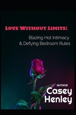 Love Without Limits: Blazing Hot Intimacy & Defying Bedroom Rules by Henley, Casey