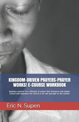 Kingdom-Driven Prayers-Prayer Works! E-Course Workbook: Igniting a passion for a lifestyle of prayer that influences and shapes culture and empowers t by Supen, Eric N.