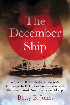 The December Ship: A Story of Lt. Col. Arden R. Boellner's Capture in the Philippines, Imprisonment, and Death on a World War II Japanese by Jones, Betty B.