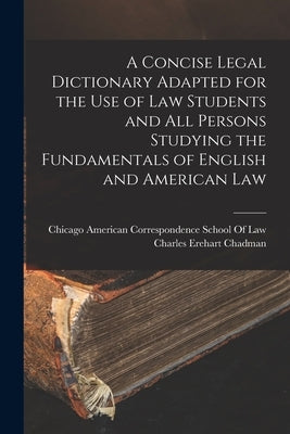 A Concise Legal Dictionary Adapted for the Use of Law Students and All Persons Studying the Fundamentals of English and American Law by Chadman, Charles Erehart