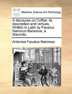 A Discourse on Coffee: Its Description and Vertues. Written in Latin by Faustus Naironus Banesius, a Maronite. by Naironus, Antonius Faustus