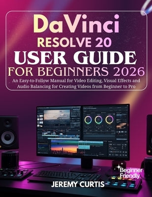 DaVinci Resolve 20 User Guide for Beginners 2026: An Easy-to-Follow Manual for Video Editing, Visual Effects and Audio Balancing for Creating Videos f by Curtis, Jeremy