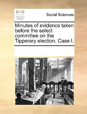 Minutes of Evidence Taken Before the Select Committee on the Tipperary Election. Case I. by Multiple Contributors
