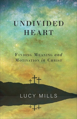 Undivided Heart: Finding Meaning and Motivation in Christ by Mills, Lucy