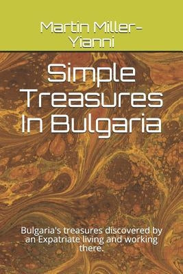 Simple Treasures in Bulgaria: Bulgaria's Treasures Discovered by an Expatriate Living and Working There. by Miller-Yianni, Martin
