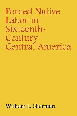 Forced Native Labor in Sixteenth-Century Central America by Sherman, William L.