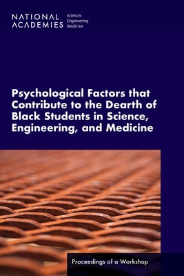 Psychological Factors That Contribute to the Dearth of Black Students in Science, Engineering, and Medicine: Proceedings of a Workshop by National Academies of Sciences Engineeri