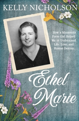 Ethel Marie: How a Minnesota Farm Girl Helped Me to Understand Life, Love, and Human Destiny by Nicholson, Kelly