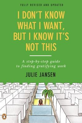I Don't Know What I Want, But I Know It's Not This: A Step-By-Step Guide to Finding Gratifying Work by Jansen, Julie