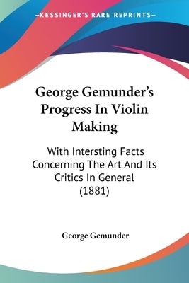 George Gemunder's Progress in Violin Making: With Intersting Facts Concerning the Art and Its Critics in General (1881) by Gemunder, George