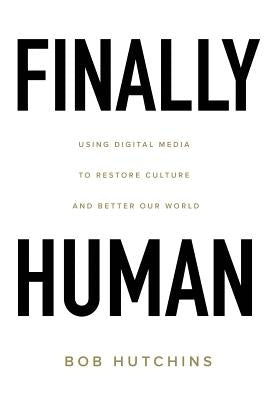 Finally Human: Using digital media to restore culture and better our world. by Hutchins, Bob
