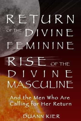 Return of the Divine Feminine, Rise of the Divine Masculine: And the Men Who Are Calling for Her Return by Kier, Duann