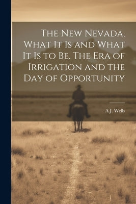 The new Nevada, What it is and What it is to be. The era of Irrigation and the day of Opportunity by Wells, A. J. B. 1843